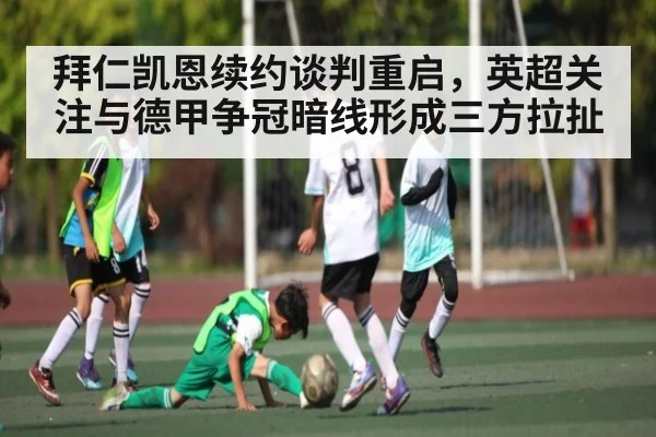 拜仁凯恩续约谈判重启，英超关注与德甲争冠暗线形成三方拉扯