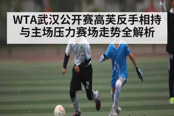 WTA武汉公开赛高芙反手相持与主场压力赛场走势全解析